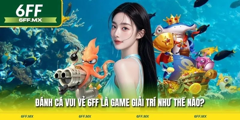 Đánh cá vui vẻ 6FF là game giải trí như thế nào?